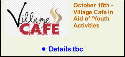 October 18th - Village Cafe in Aid of ‘Youth Activities •	Details tbc