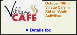 October 18th - Village Cafe in Aid of ‘Youth Activities •	Details tbc