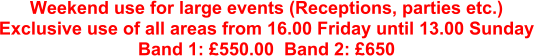 Weekend use for large events (Receptions, parties etc.) Exclusive use of all areas from 16.00 Friday until 13.00 Sunday  Band 1: £550.00  Band 2: £650