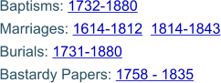 Baptisms: 1732-1880 Marriages: 1614-1812  1814-1843 Burials: 1731-1880 Bastardy Papers: 1758 - 1835