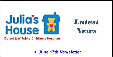 Latest News •	June 17th Newsletter  Dorset & Wiltshire Children’s Hospices